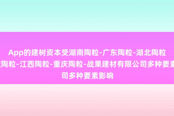 App的建树资本受湖南陶粒-广东陶粒-湖北陶粒-安徽陶粒-江西陶粒-重庆陶粒-战果建材有限公司多种要素影响
