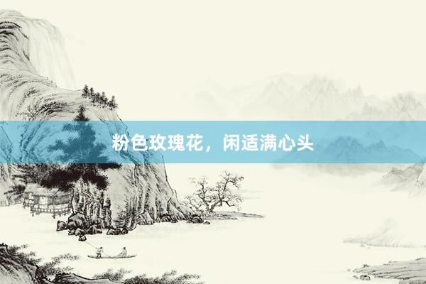 粉色玫瑰花,闲适满心头