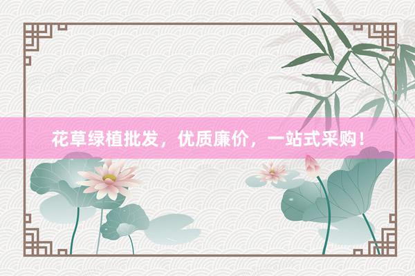 花草绿植批发，优质廉价，一站式采购！