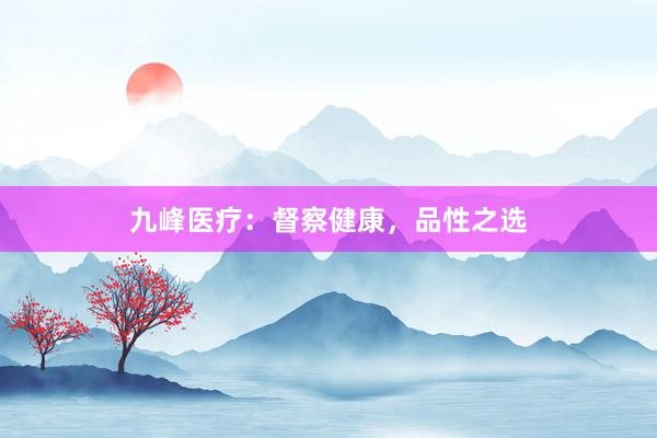 九峰医疗：督察健康，品性之选