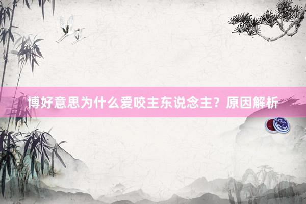 博好意思为什么爱咬主东说念主？原因解析