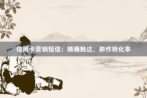 信用卡营销短信：精确触达，耕作转化率