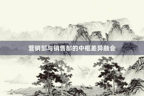 营销部与销售部的中枢差异融会