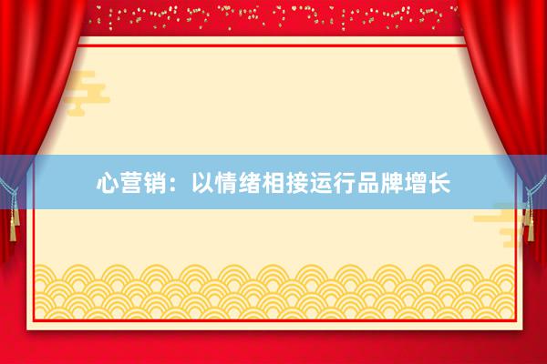 心营销：以情绪相接运行品牌增长